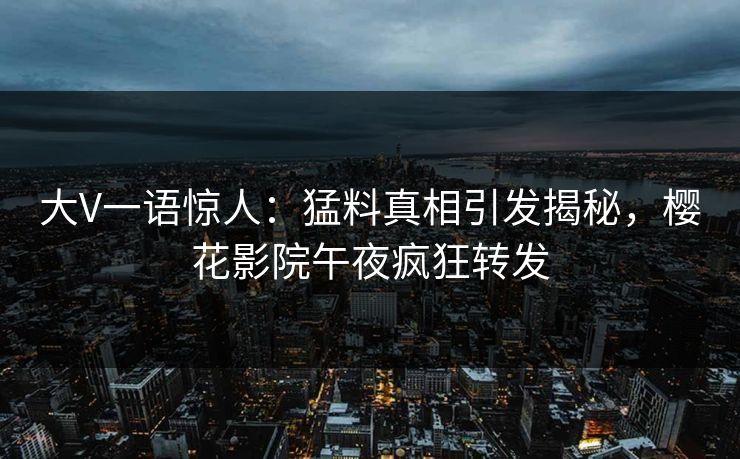 大V一语惊人：猛料真相引发揭秘，樱花影院午夜疯狂转发