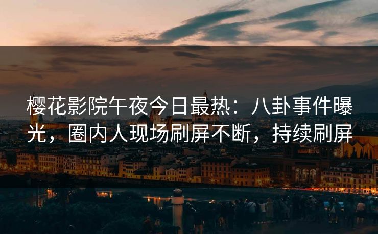 樱花影院午夜今日最热：八卦事件曝光，圈内人现场刷屏不断，持续刷屏