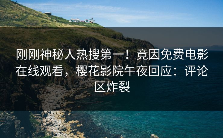 刚刚神秘人热搜第一！竟因免费电影在线观看，樱花影院午夜回应：评论区炸裂