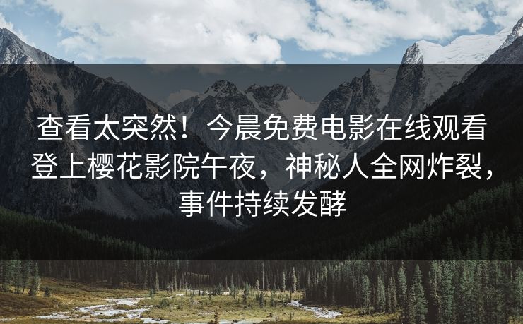 查看太突然！今晨免费电影在线观看登上樱花影院午夜，神秘人全网炸裂，事件持续发酵