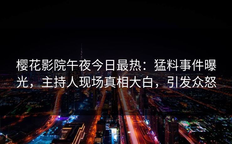 樱花影院午夜今日最热：猛料事件曝光，主持人现场真相大白，引发众怒