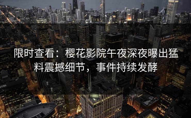 限时查看：樱花影院午夜深夜曝出猛料震撼细节，事件持续发酵