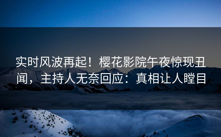 实时风波再起！樱花影院午夜惊现丑闻，主持人无奈回应：真相让人瞠目