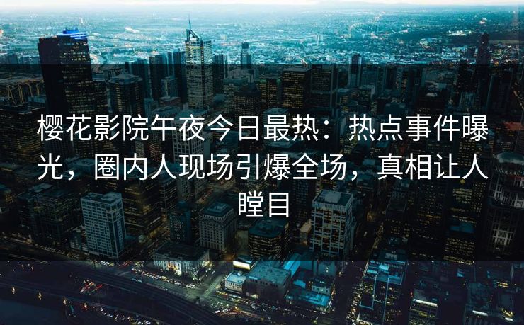 樱花影院午夜今日最热：热点事件曝光，圈内人现场引爆全场，真相让人瞠目