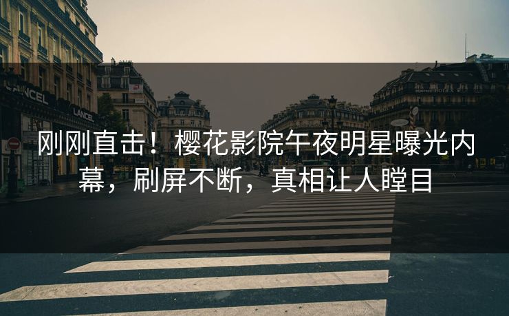 刚刚直击！樱花影院午夜明星曝光内幕，刷屏不断，真相让人瞠目