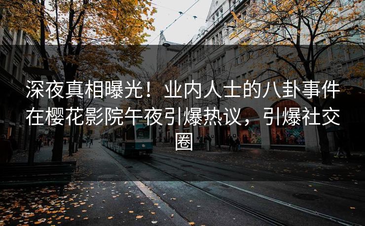 深夜真相曝光！业内人士的八卦事件在樱花影院午夜引爆热议，引爆社交圈
