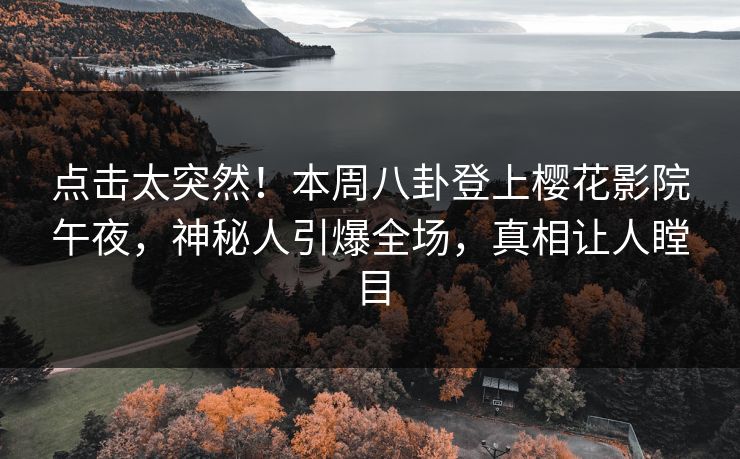 点击太突然！本周八卦登上樱花影院午夜，神秘人引爆全场，真相让人瞠目