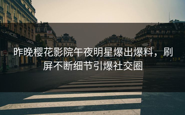 昨晚樱花影院午夜明星爆出爆料，刷屏不断细节引爆社交圈