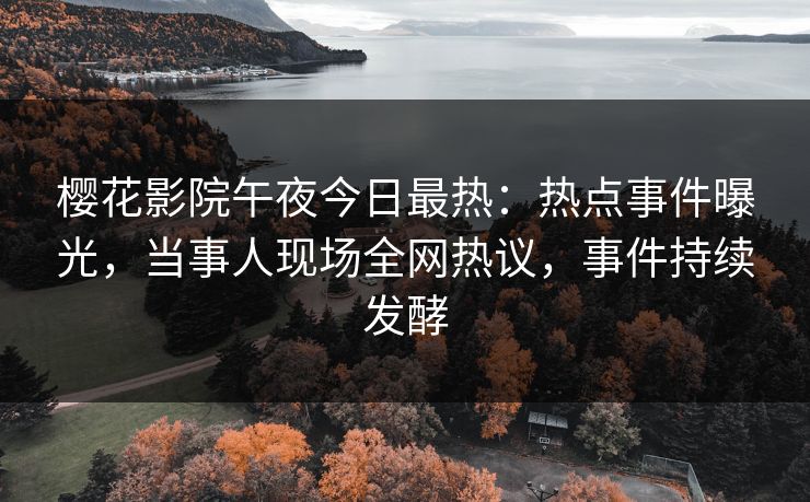 樱花影院午夜今日最热：热点事件曝光，当事人现场全网热议，事件持续发酵
