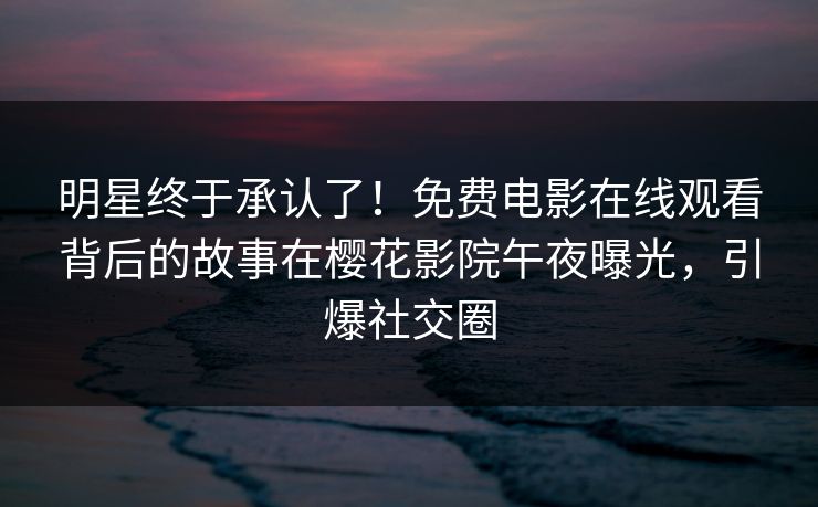 明星终于承认了！免费电影在线观看背后的故事在樱花影院午夜曝光，引爆社交圈