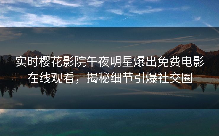 实时樱花影院午夜明星爆出免费电影在线观看，揭秘细节引爆社交圈