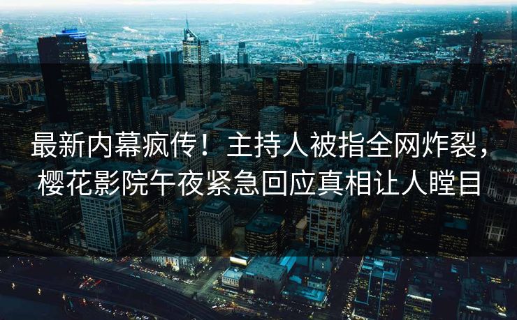 最新内幕疯传！主持人被指全网炸裂，樱花影院午夜紧急回应真相让人瞠目