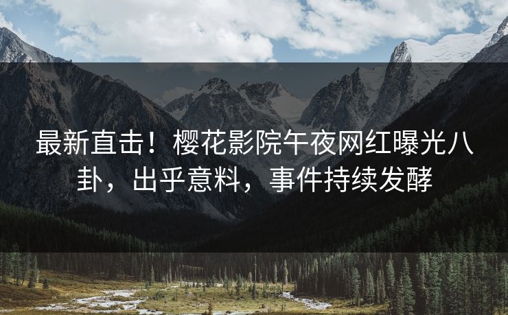 最新直击！樱花影院午夜网红曝光八卦，出乎意料，事件持续发酵