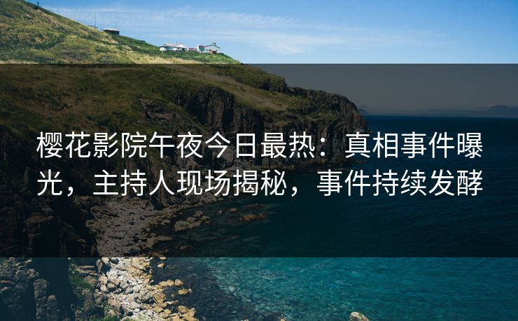 樱花影院午夜今日最热：真相事件曝光，主持人现场揭秘，事件持续发酵