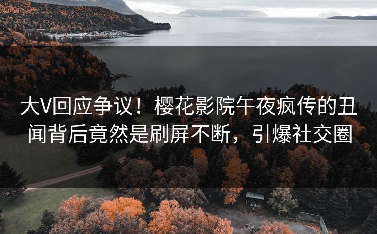 大V回应争议！樱花影院午夜疯传的丑闻背后竟然是刷屏不断，引爆社交圈