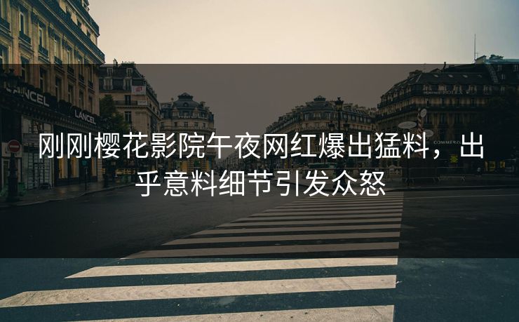 刚刚樱花影院午夜网红爆出猛料，出乎意料细节引发众怒