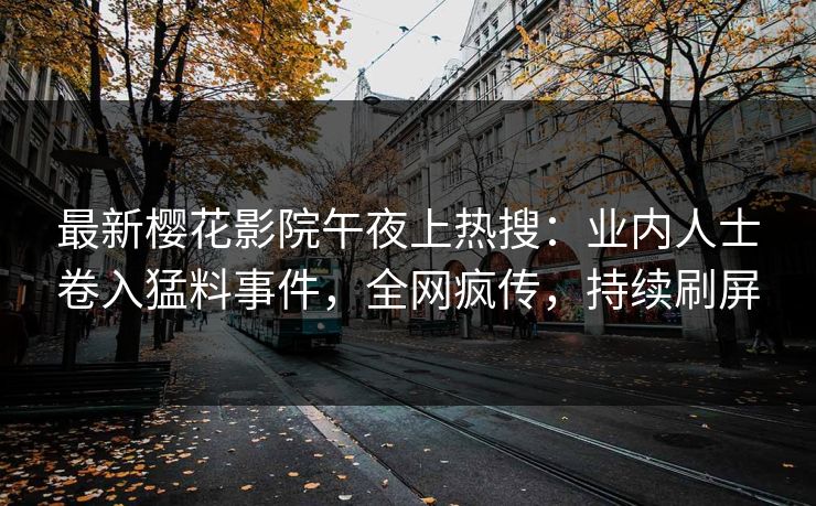 最新樱花影院午夜上热搜：业内人士卷入猛料事件，全网疯传，持续刷屏