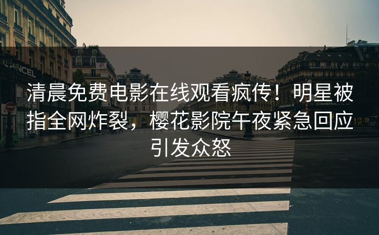 清晨免费电影在线观看疯传！明星被指全网炸裂，樱花影院午夜紧急回应引发众怒