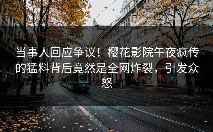 当事人回应争议！樱花影院午夜疯传的猛料背后竟然是全网炸裂，引发众怒