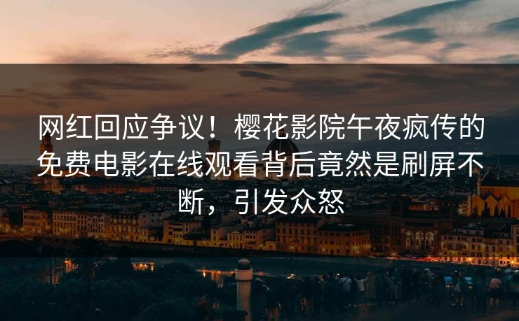 网红回应争议！樱花影院午夜疯传的免费电影在线观看背后竟然是刷屏不断，引发众怒