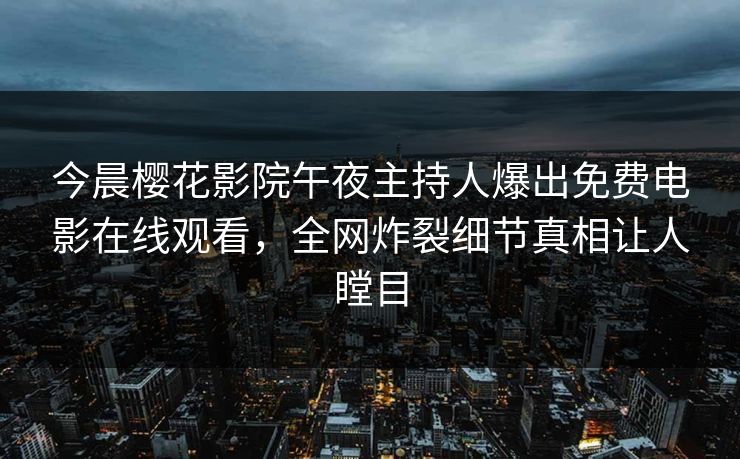今晨樱花影院午夜主持人爆出免费电影在线观看，全网炸裂细节真相让人瞠目
