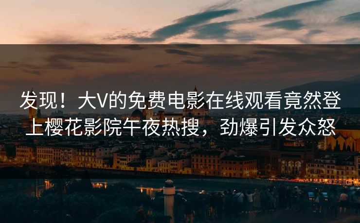 发现！大V的免费电影在线观看竟然登上樱花影院午夜热搜，劲爆引发众怒