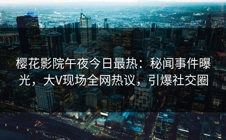 樱花影院午夜今日最热：秘闻事件曝光，大V现场全网热议，引爆社交圈