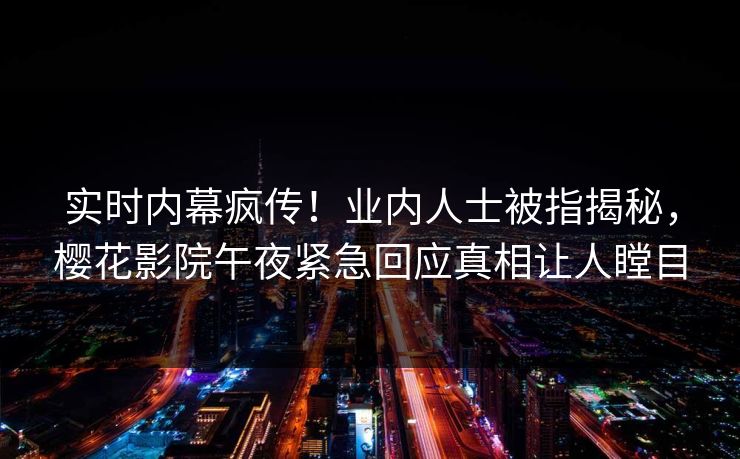 实时内幕疯传！业内人士被指揭秘，樱花影院午夜紧急回应真相让人瞠目