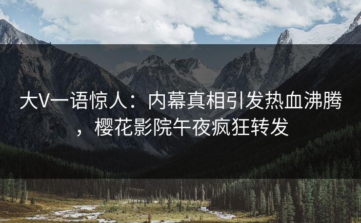 大V一语惊人：内幕真相引发热血沸腾，樱花影院午夜疯狂转发