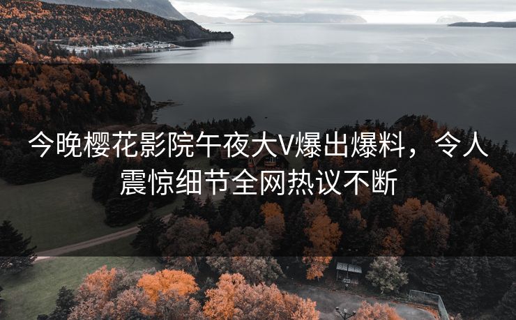 今晚樱花影院午夜大V爆出爆料，令人震惊细节全网热议不断