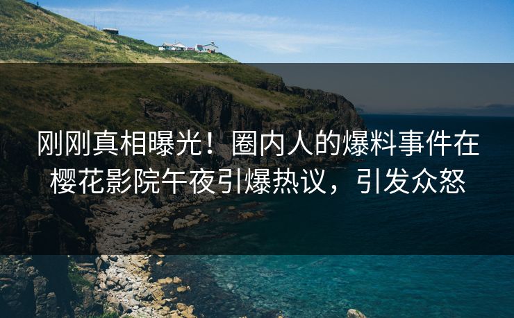 刚刚真相曝光！圈内人的爆料事件在樱花影院午夜引爆热议，引发众怒