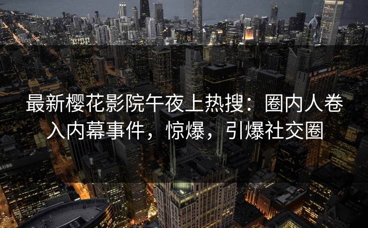 最新樱花影院午夜上热搜：圈内人卷入内幕事件，惊爆，引爆社交圈