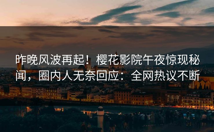 昨晚风波再起！樱花影院午夜惊现秘闻，圈内人无奈回应：全网热议不断