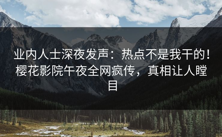 业内人士深夜发声：热点不是我干的！樱花影院午夜全网疯传，真相让人瞠目