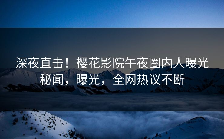 深夜直击！樱花影院午夜圈内人曝光秘闻，曝光，全网热议不断