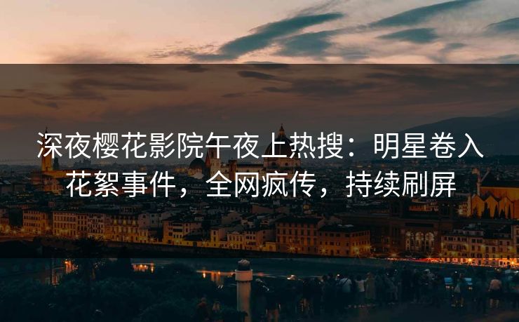 深夜樱花影院午夜上热搜：明星卷入花絮事件，全网疯传，持续刷屏