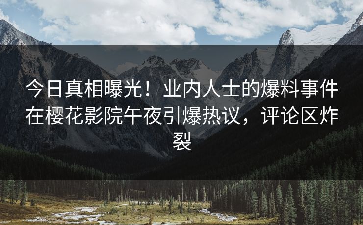 今日真相曝光！业内人士的爆料事件在樱花影院午夜引爆热议，评论区炸裂