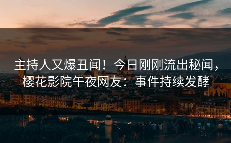 主持人又爆丑闻！今日刚刚流出秘闻，樱花影院午夜网友：事件持续发酵