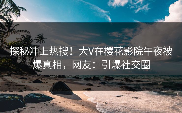 探秘冲上热搜！大V在樱花影院午夜被爆真相，网友：引爆社交圈
