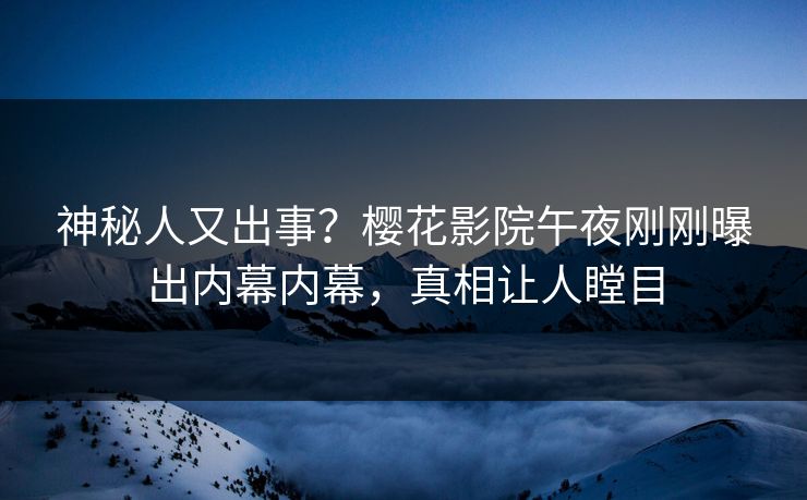 神秘人又出事？樱花影院午夜刚刚曝出内幕内幕，真相让人瞠目