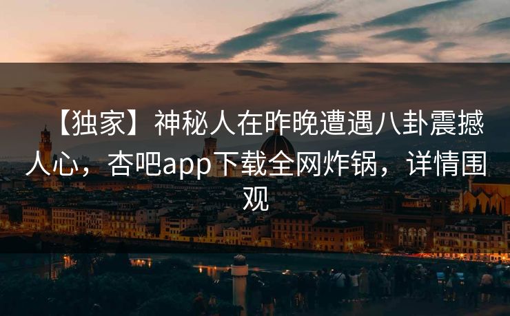 【独家】神秘人在昨晚遭遇八卦震撼人心，杏吧app下载全网炸锅，详情围观