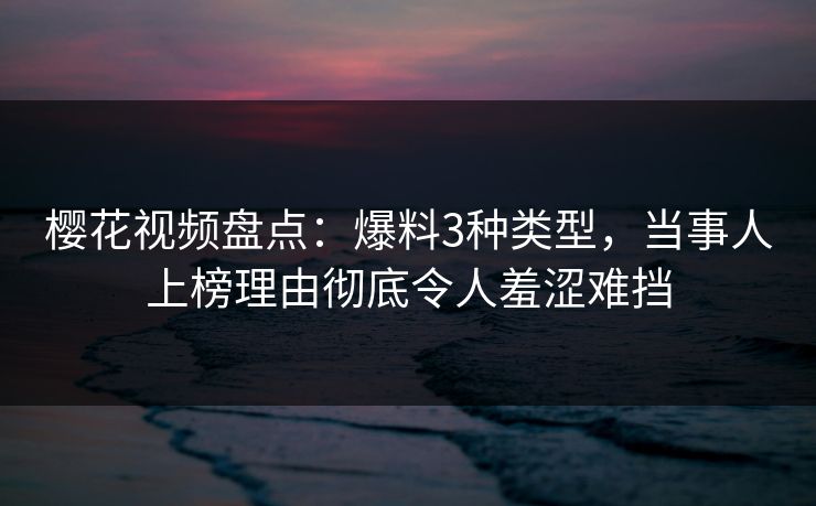 樱花视频盘点：爆料3种类型，当事人上榜理由彻底令人羞涩难挡