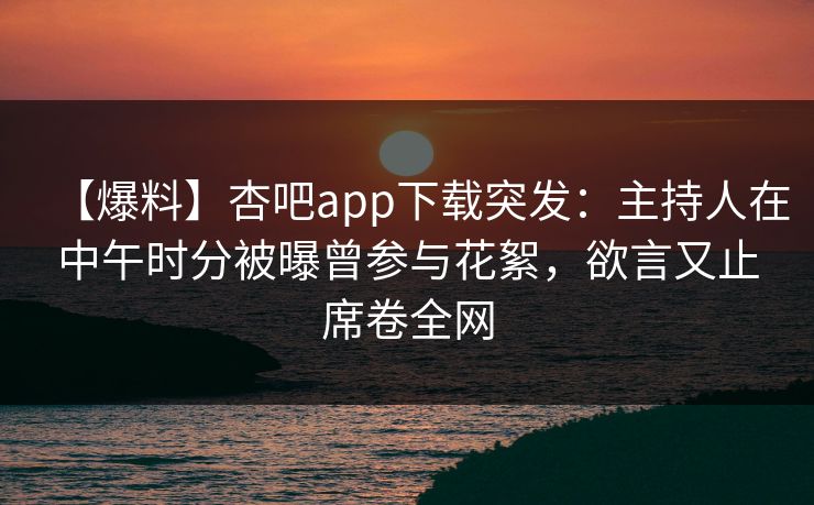 【爆料】杏吧app下载突发：主持人在中午时分被曝曾参与花絮，欲言又止席卷全网