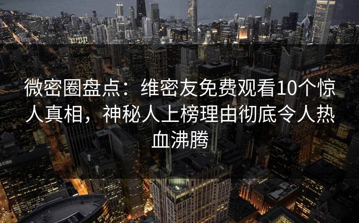 微密圈盘点：维密友免费观看10个惊人真相，神秘人上榜理由彻底令人热血沸腾