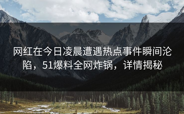 网红在今日凌晨遭遇热点事件瞬间沦陷，51爆料全网炸锅，详情揭秘