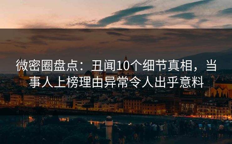 微密圈盘点：丑闻10个细节真相，当事人上榜理由异常令人出乎意料