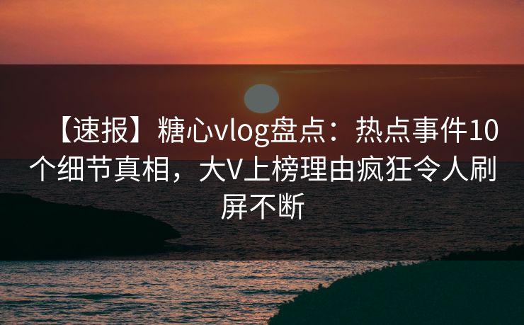 【速报】糖心vlog盘点：热点事件10个细节真相，大V上榜理由疯狂令人刷屏不断