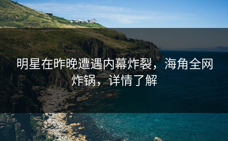 明星在昨晚遭遇内幕炸裂，海角全网炸锅，详情了解