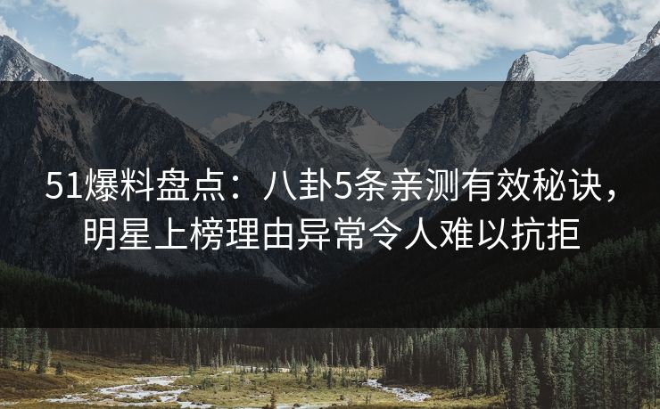 51爆料盘点：八卦5条亲测有效秘诀，明星上榜理由异常令人难以抗拒