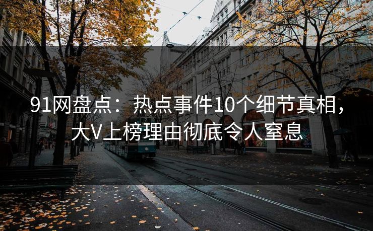 91网盘点：热点事件10个细节真相，大V上榜理由彻底令人窒息